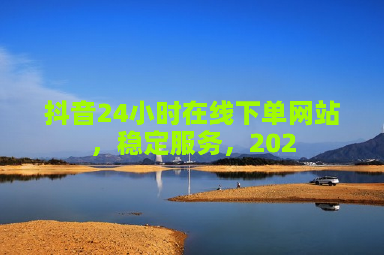 抖音24小时在线下单网站，稳定服务，2025必学！