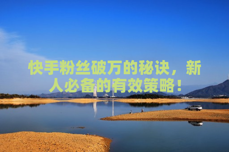 快手粉丝破万的秘诀，新人必备的有效策略！