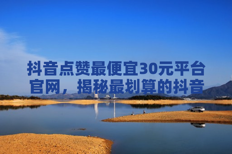 抖音点赞最便宜30元平台官网，揭秘最划算的抖音点赞服务！
