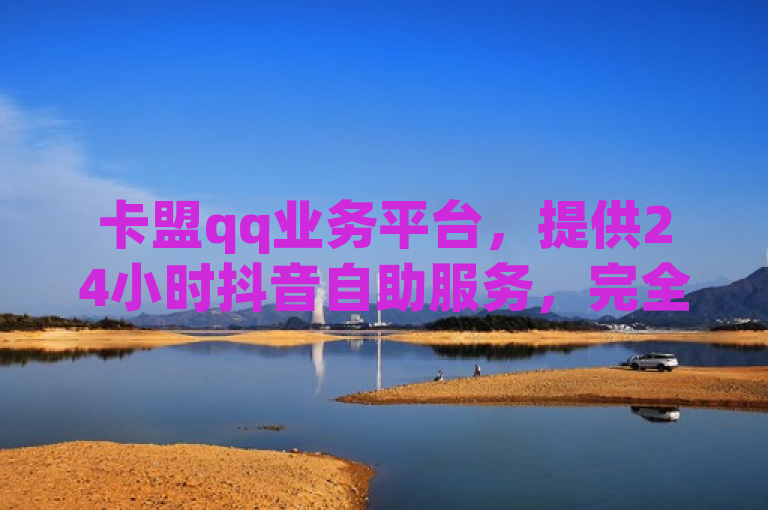 卡盟qq业务平台，提供24小时抖音自助服务，完全免费。