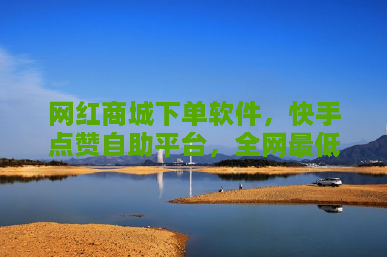 网红商城下单软件，快手点赞自助平台，全网最低价业务。