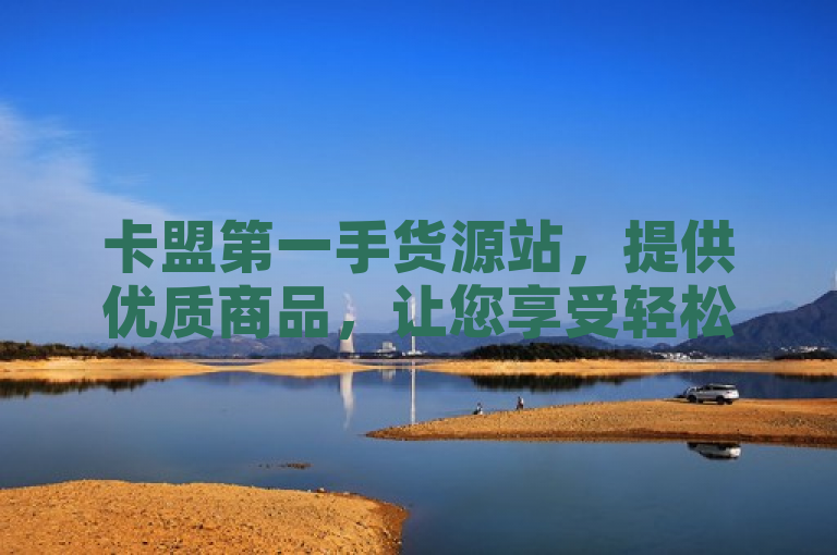 卡盟第一手货源站，提供优质商品，让您享受轻松愉快的购物体验。