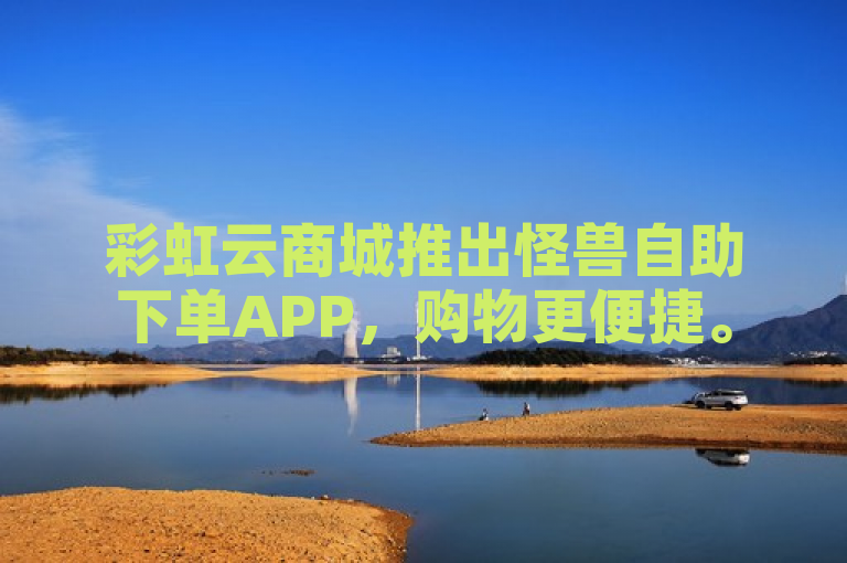彩虹云商城推出怪兽自助下单APP，购物更便捷。