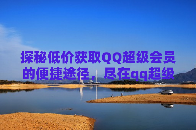 探秘低价获取QQ超级会员的便捷途径，尽在qq超级会员低价网站。
