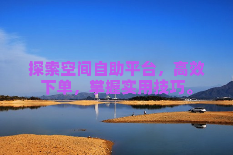 探索空间自助平台，高效下单，掌握实用技巧。