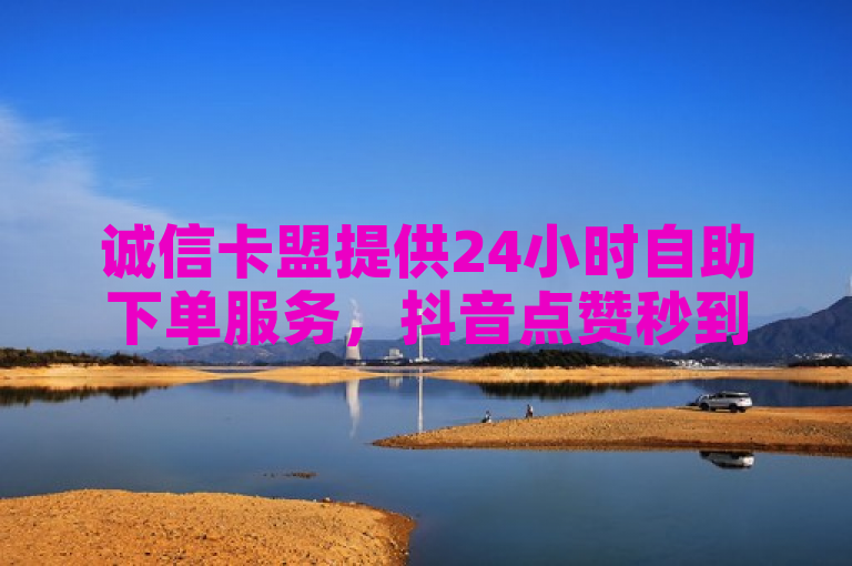 诚信卡盟提供24小时自助下单服务，抖音点赞秒到账，KS平台低价优惠。
