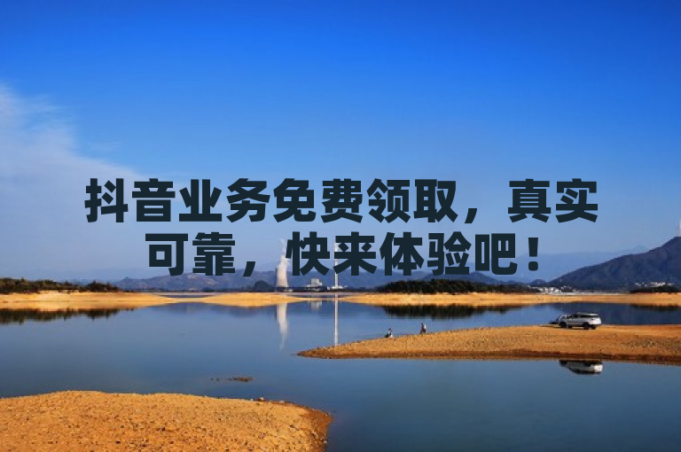 抖音业务免费领取，真实可靠，快来体验吧！