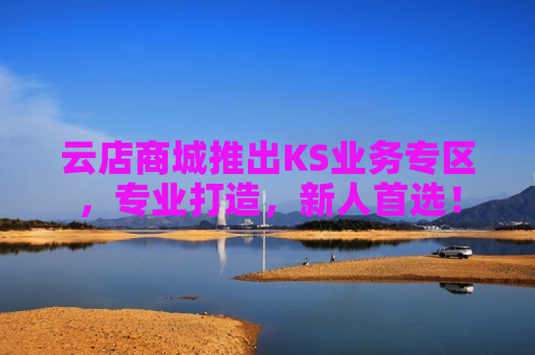 云店商城推出KS业务专区，专业打造，新人首选！