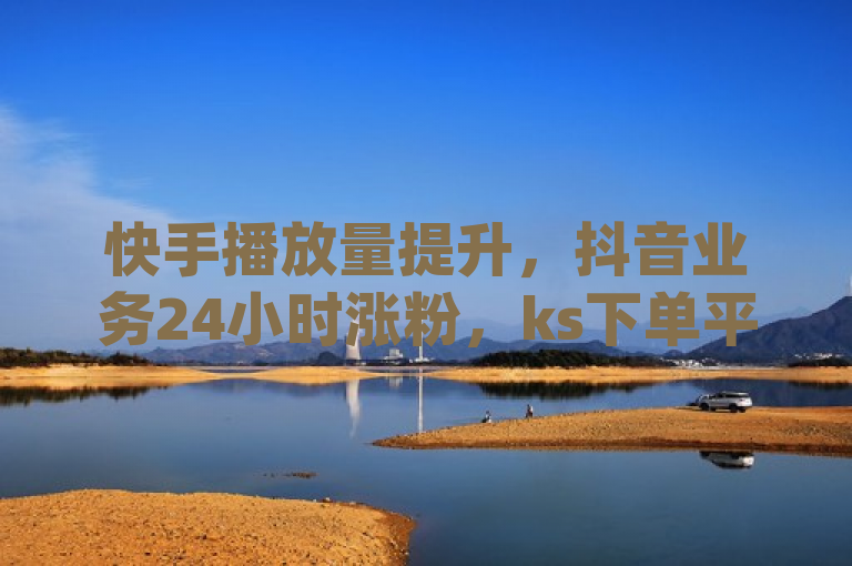 快手播放量提升，抖音业务24小时涨粉，ks下单平台，dy秒刷服务。