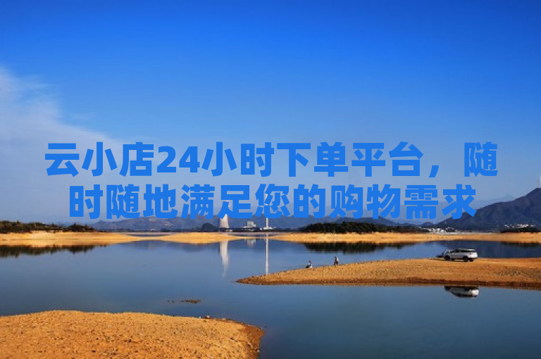 云小店24小时下单平台，随时随地满足您的购物需求。