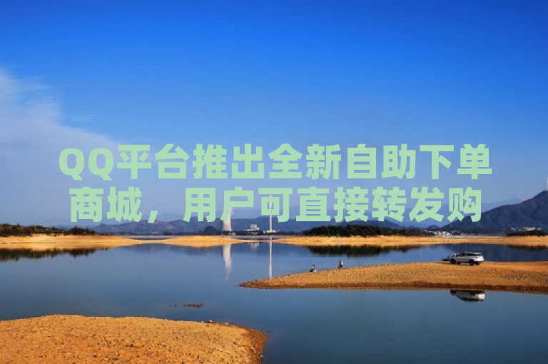 QQ平台推出全新自助下单商城，用户可直接转发购买，便捷购物新体验。