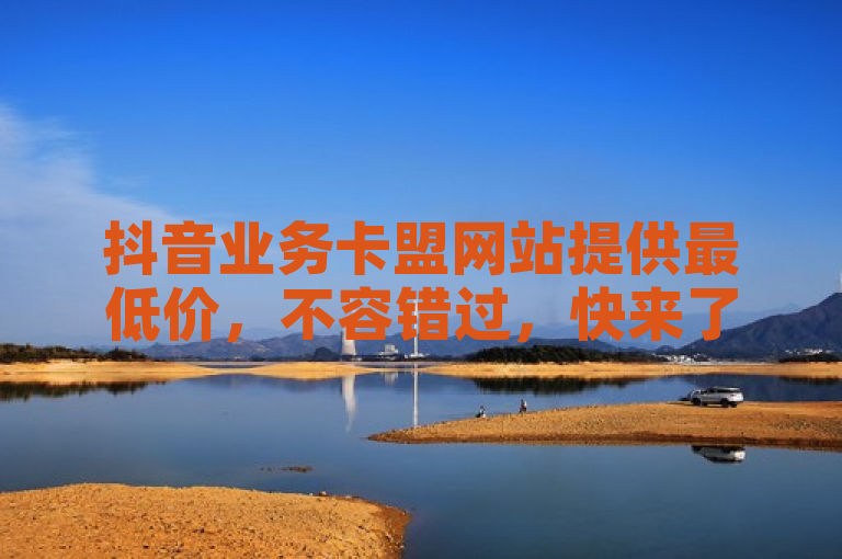抖音业务卡盟网站提供最低价，不容错过，快来了解！