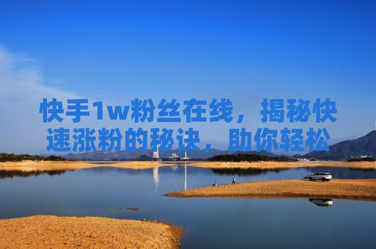 快手1w粉丝在线，揭秘快速涨粉的秘诀，助你轻松达成目标！