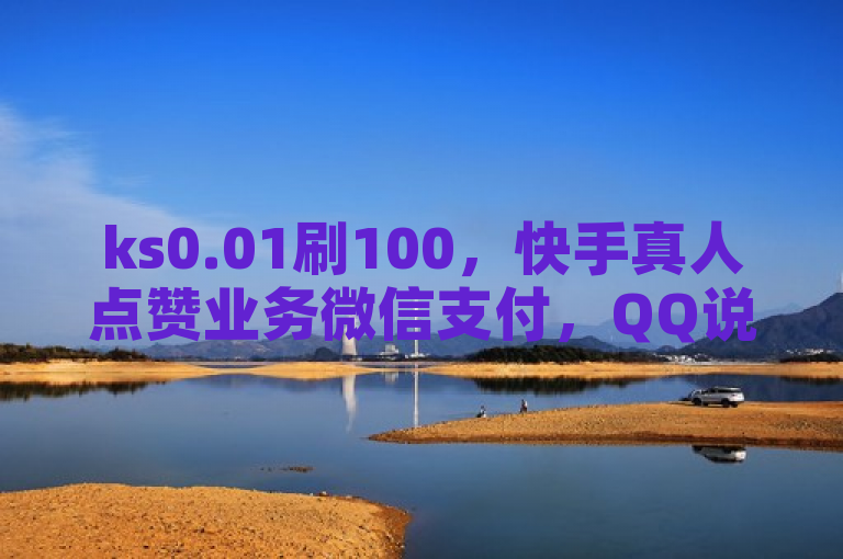 ks0.01刷100，快手真人点赞业务微信支付，QQ说说浏览免费领取网站。