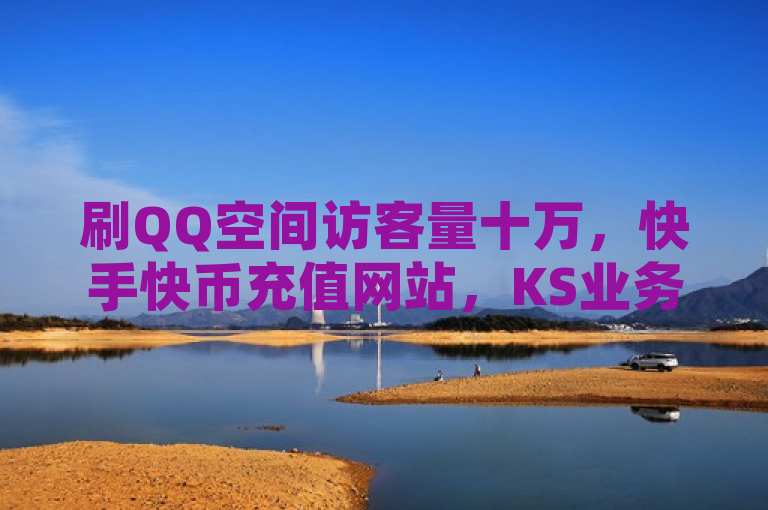 刷QQ空间访客量十万，快手快币充值网站，KS业务免费下单平台最便宜，初始号批发网站。