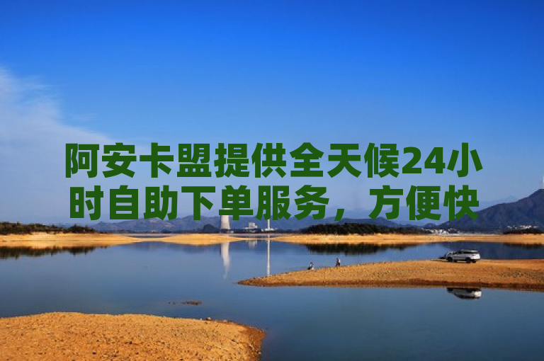 阿安卡盟提供全天候24小时自助下单服务，方便快捷。