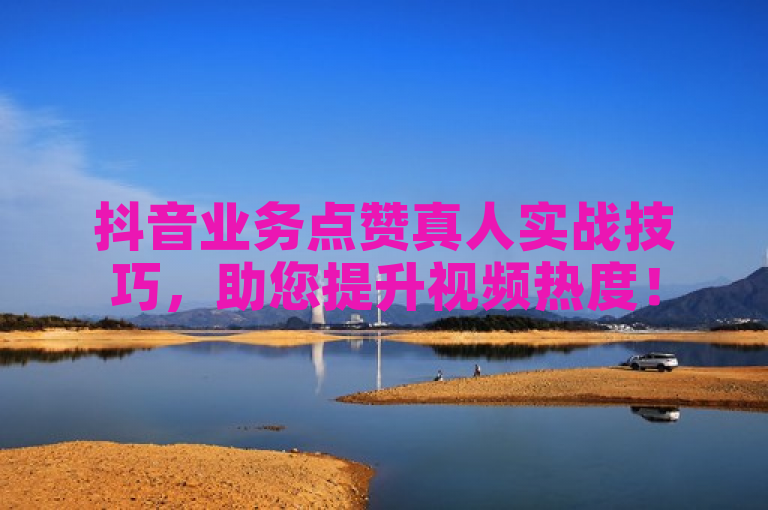 抖音业务点赞真人实战技巧，助您提升视频热度！