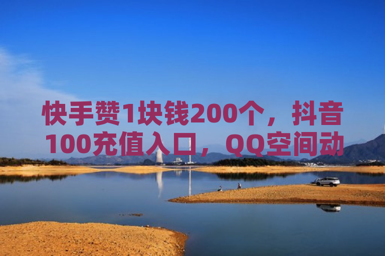快手赞1块钱200个，抖音100充值入口，QQ空间动态说说点赞免费。