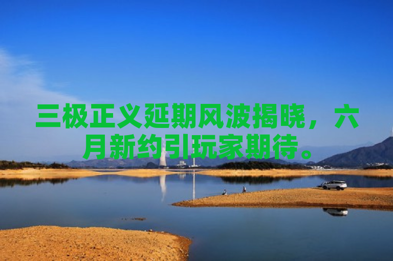 三极正义延期风波揭晓，六月新约引玩家期待。