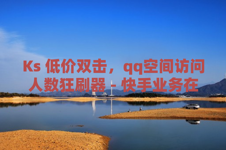 Ks 低价双击，qq空间访问人数狂刷器 - 快手业务在线下单平台全网最低价。
