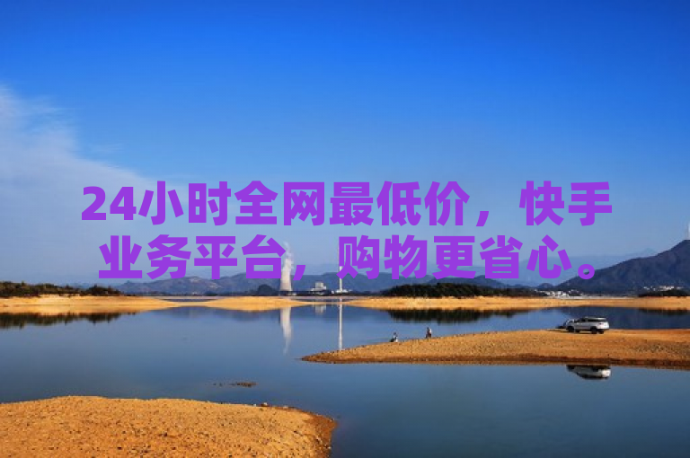 24小时全网最低价，快手业务平台，购物更省心。