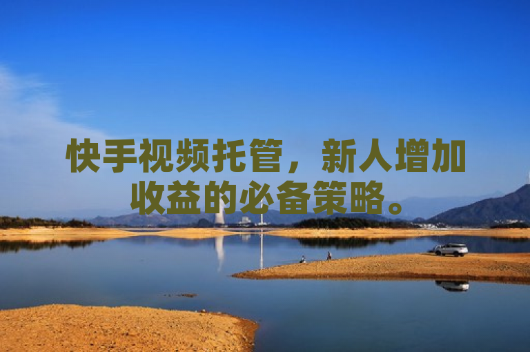 快手视频托管，新人增加收益的必备策略。