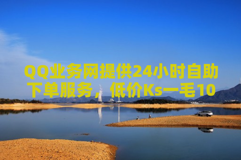 QQ业务网提供24小时自助下单服务，低价Ks一毛1000赞。