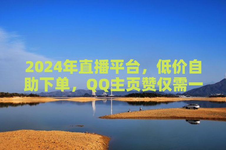 2024年直播平台，低价自助下单，QQ主页赞仅需一毛，卡盟24小时自动发卡。