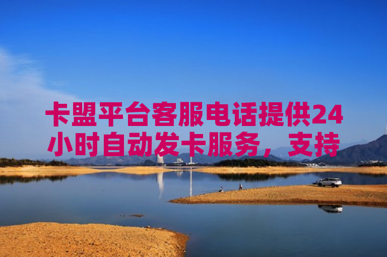 卡盟平台客服电话提供24小时自动发卡服务，支持自助下单和每日免费领取说说赞。