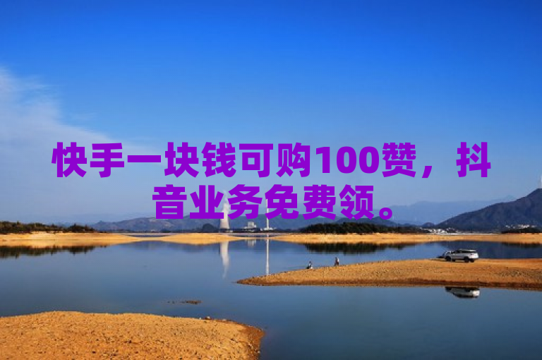 快手一块钱可购100赞，抖音业务免费领。