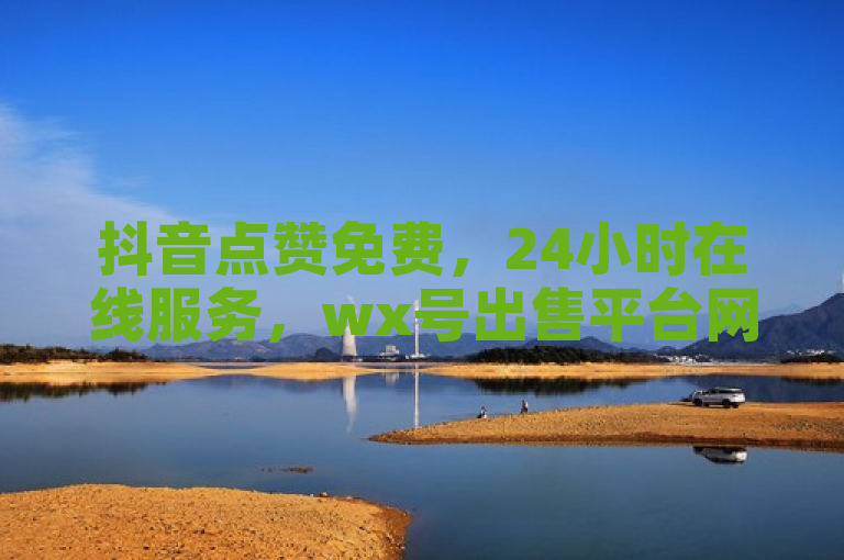 抖音点赞免费，24小时在线服务，wx号出售平台网，ks自助下单便宜。