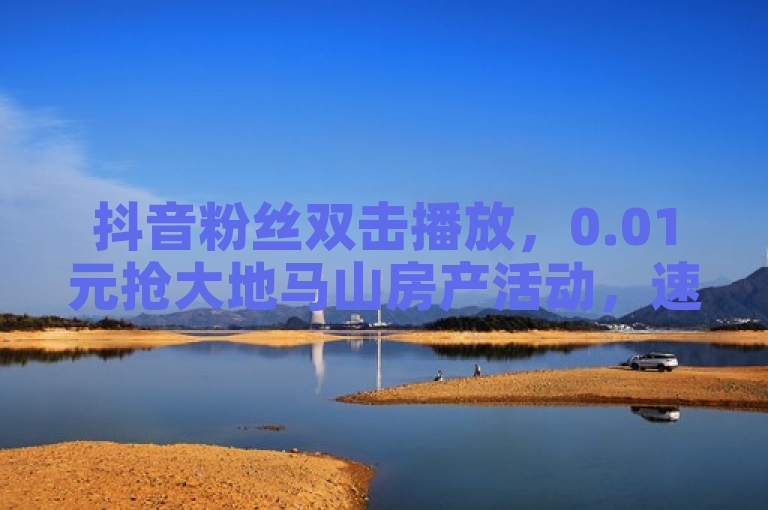 抖音粉丝双击播放，0.01元抢大地马山房产活动，速来参与！