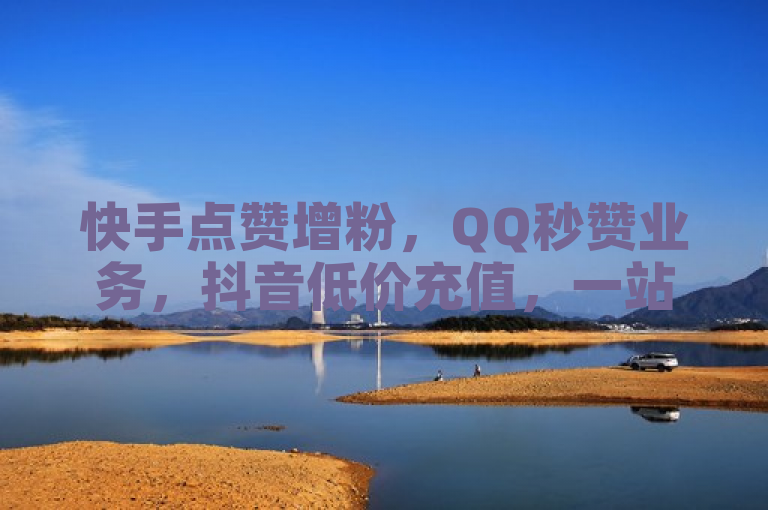 快手点赞增粉，QQ秒赞业务，抖音低价充值，一站式服务平台。