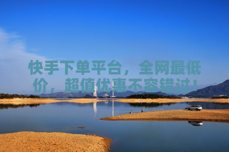 快手下单平台，全网最低价，超值优惠不容错过！