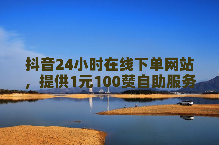抖音24小时在线下单网站，提供1元100赞自助服务。