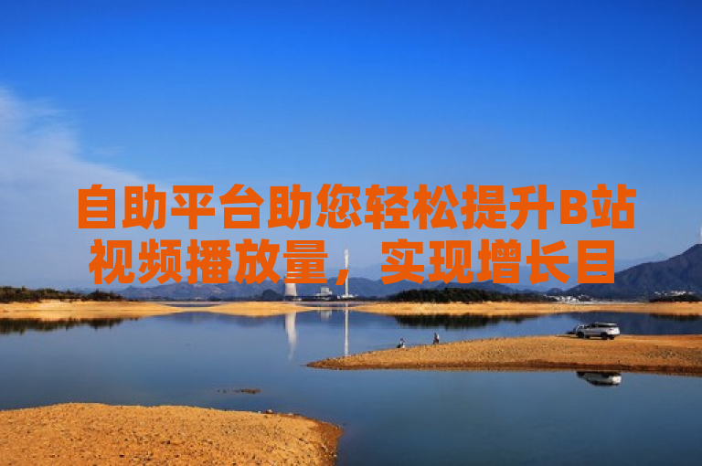自助平台助您轻松提升B站视频播放量，实现增长目标。