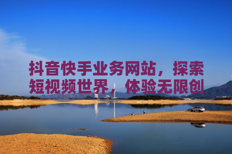 抖音快手业务网站，探索短视频世界，体验无限创意与乐趣。