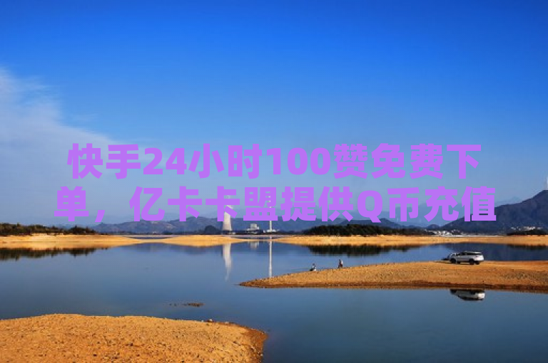 快手24小时100赞免费下单，亿卡卡盟提供Q币充值和每日免费领10000赞服务。