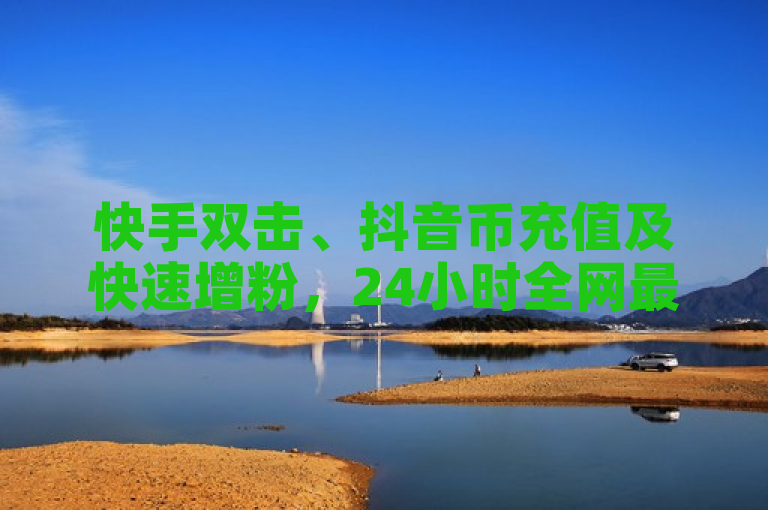 快手双击、抖音币充值及快速增粉，24小时全网最低价平台。