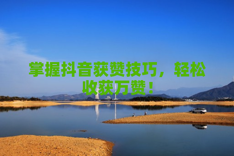 掌握抖音获赞技巧，轻松收获万赞！