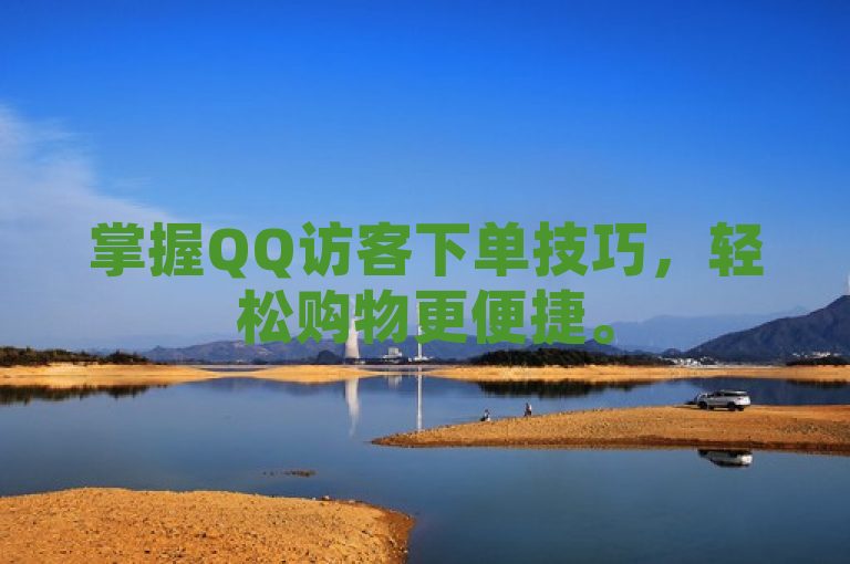 掌握QQ访客下单技巧，轻松购物更便捷。