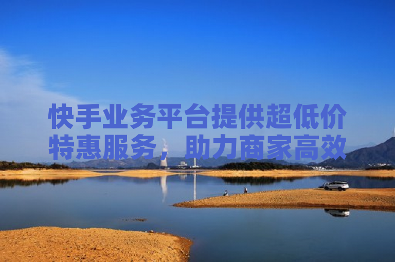 快手业务平台提供超低价特惠服务，助力商家高效发展。