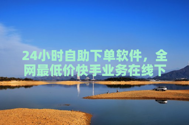 24小时自助下单软件，全网最低价快手业务在线下单平台。