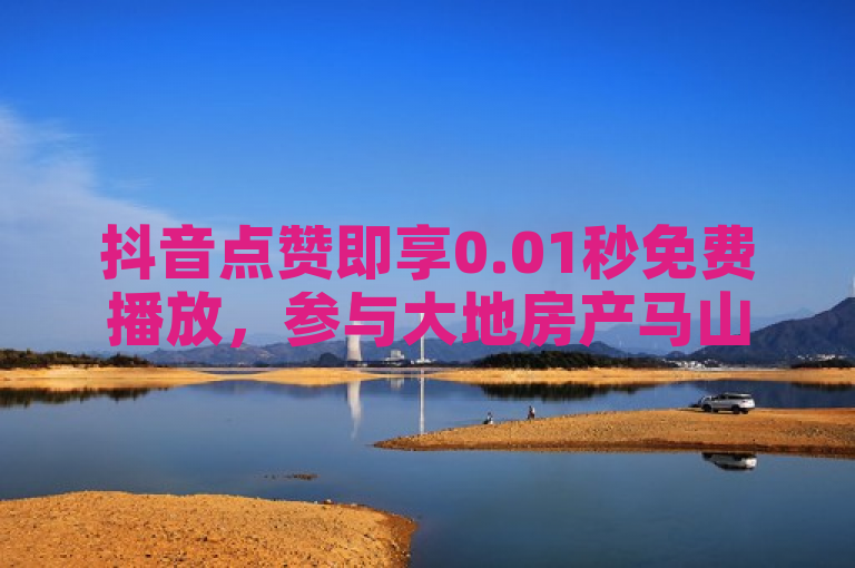 抖音点赞即享0.01秒免费播放，参与大地房产马山肥装修活动！
