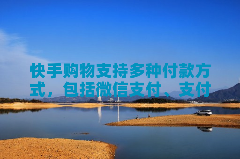 快手购物支持多种付款方式，包括微信支付、支付宝等。