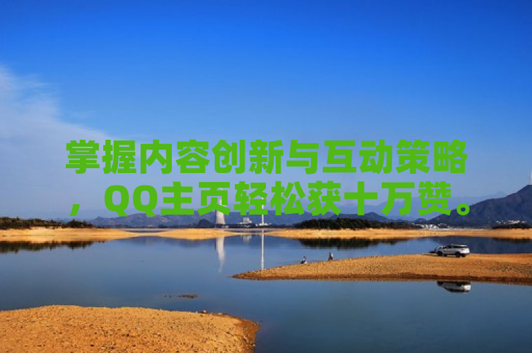 掌握内容创新与互动策略，QQ主页轻松获十万赞。