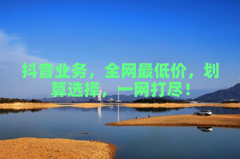 抖音业务，全网最低价，划算选择，一网打尽！