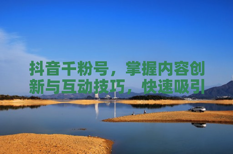 抖音千粉号，掌握内容创新与互动技巧，快速吸引关注。