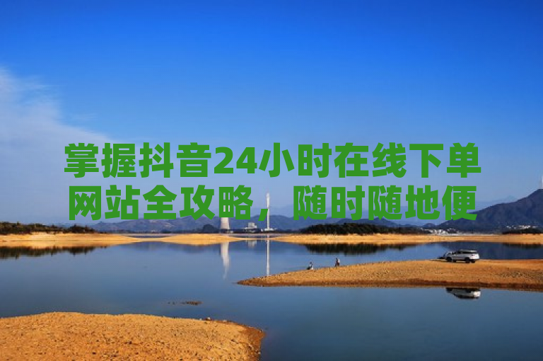 掌握抖音24小时在线下单网站全攻略，随时随地便捷购物。