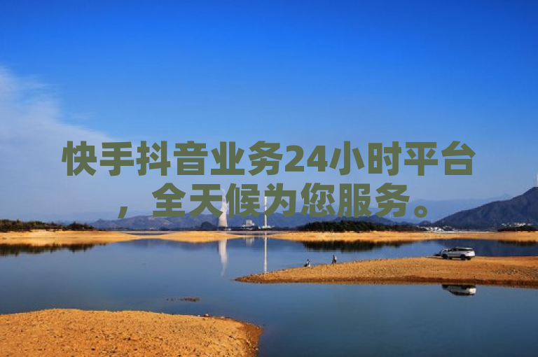 快手抖音业务24小时平台，全天候为您服务。